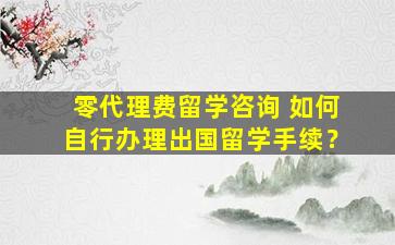 零代理费留学咨询 如何自行办理出国留学手续？